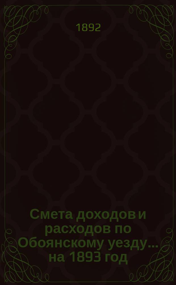 Смета доходов и расходов по Обоянскому уезду... на 1893 год