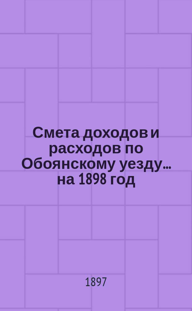 Смета доходов и расходов по Обоянскому уезду... на 1898 год