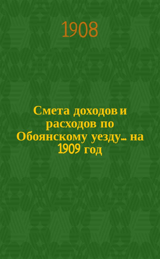 Смета доходов и расходов по Обоянскому уезду... на 1909 год