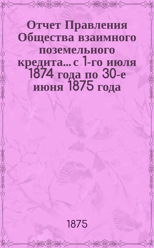 Отчет Правления Общества взаимного поземельного кредита... с 1-го июля 1874 года по 30-е июня 1875 года