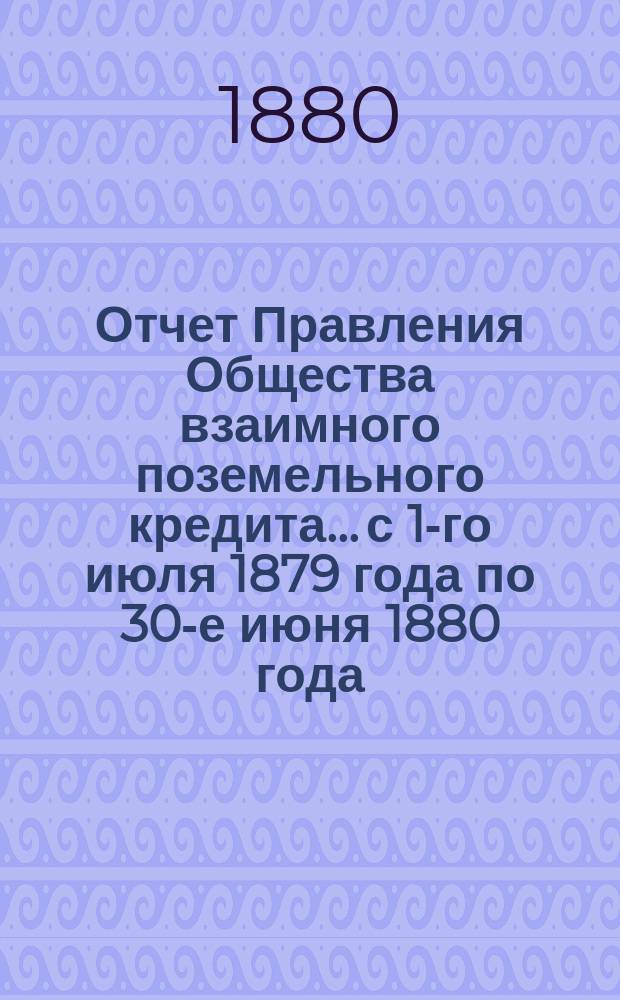 Отчет Правления Общества взаимного поземельного кредита... с 1-го июля 1879 года по 30-е июня 1880 года