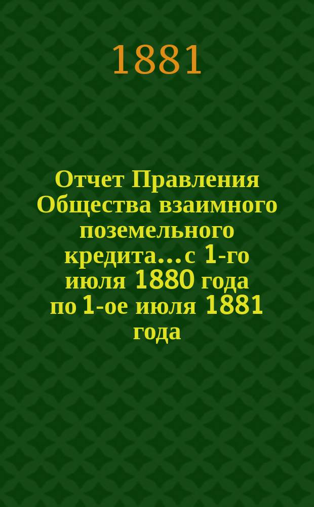 Отчет Правления Общества взаимного поземельного кредита... с 1-го июля 1880 года по 1-ое июля 1881 года. Приложение... : Приложение...