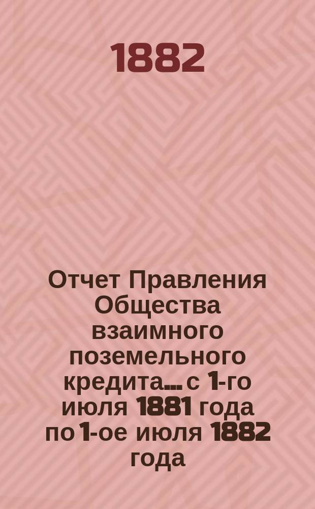 Отчет Правления Общества взаимного поземельного кредита... с 1-го июля 1881 года по 1-ое июля 1882 года