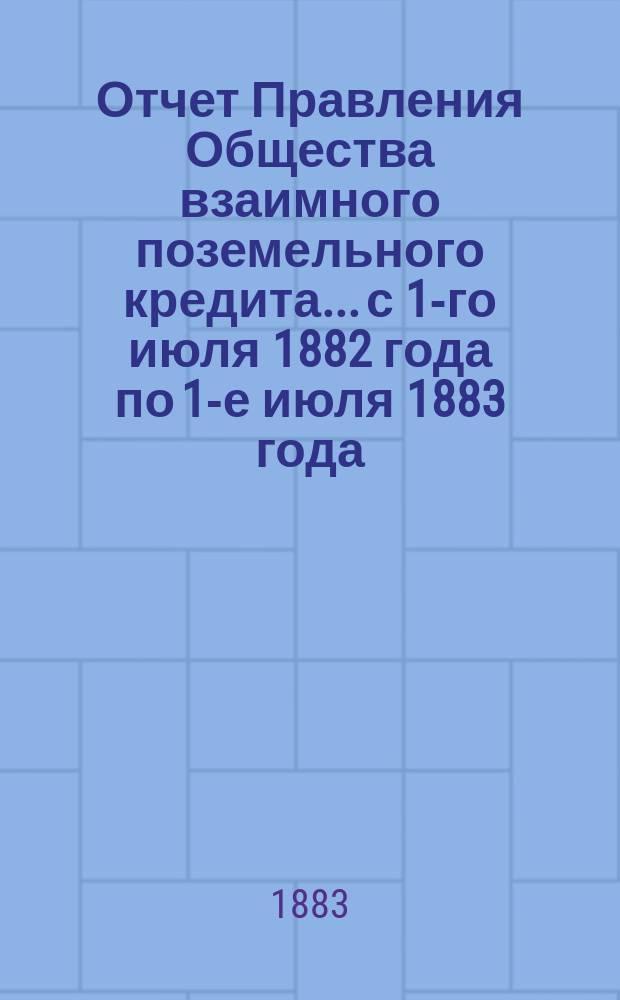 Отчет Правления Общества взаимного поземельного кредита... с 1-го июля 1882 года по 1-е июля 1883 года. Приложение... : Приложение...