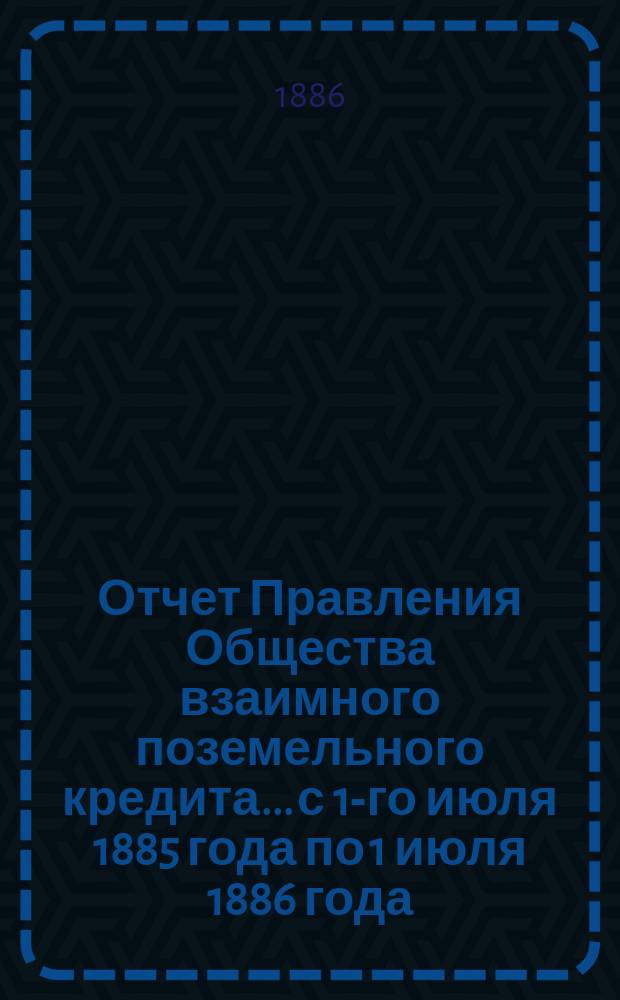 Отчет Правления Общества взаимного поземельного кредита... с 1-го июля 1885 года по 1 июля 1886 года. Приложение... : Приложение...