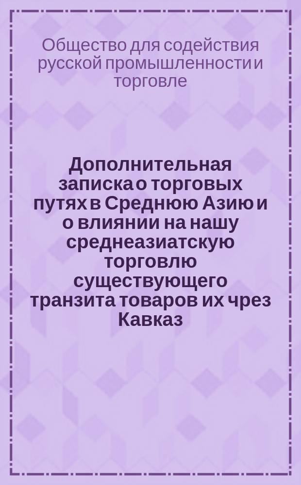 Дополнительная записка о торговых путях в Среднюю Азию и о влиянии на нашу среднеазиатскую торговлю существующего транзита товаров их чрез Кавказ