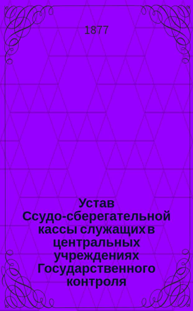 Устав Ссудо-сберегательной кассы служащих в центральных учреждениях Государственного контроля : Утв. 10 марта 1869 г.