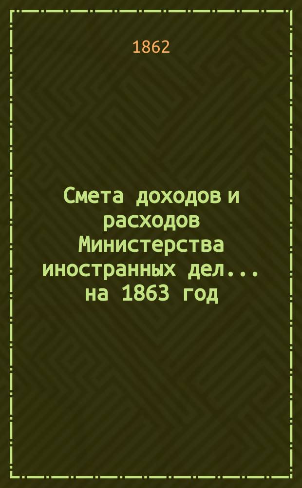 Смета доходов и расходов Министерства иностранных дел... [на 1863 год]
