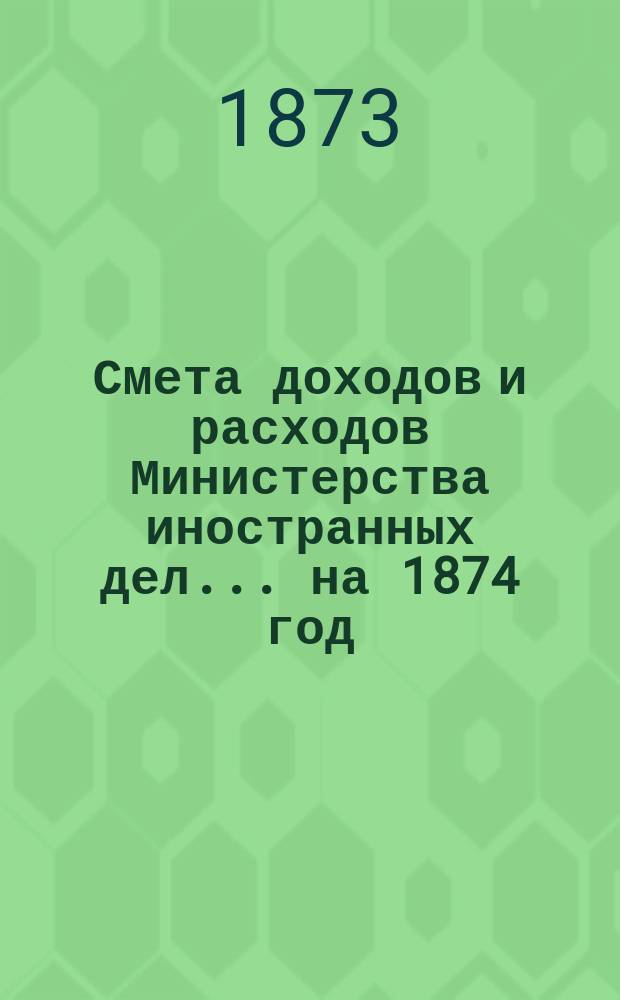Смета доходов и расходов Министерства иностранных дел... на 1874 год