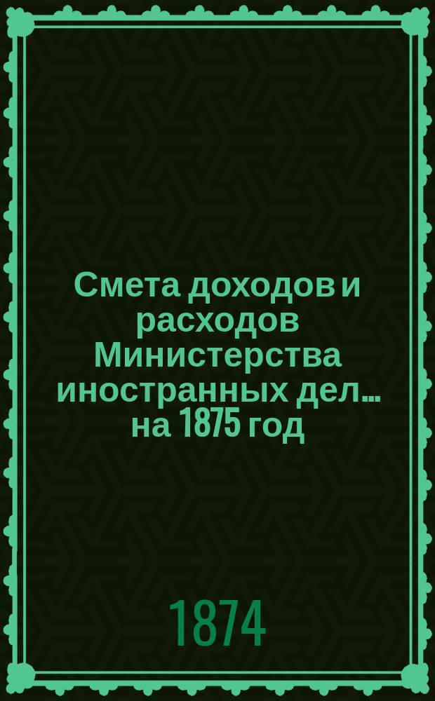 Смета доходов и расходов Министерства иностранных дел... на 1875 год