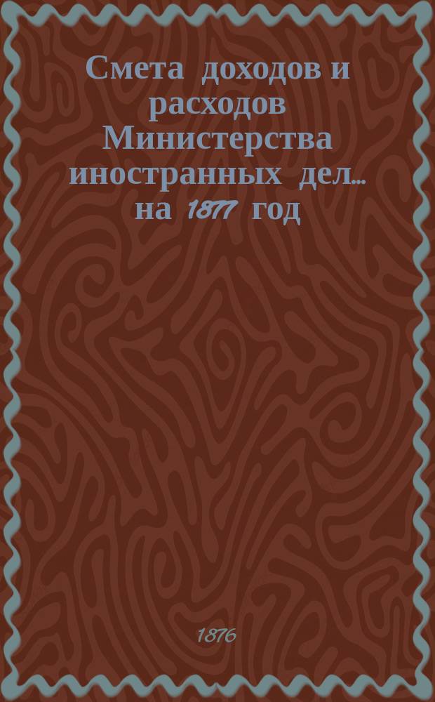 Смета доходов и расходов Министерства иностранных дел... на 1877 год