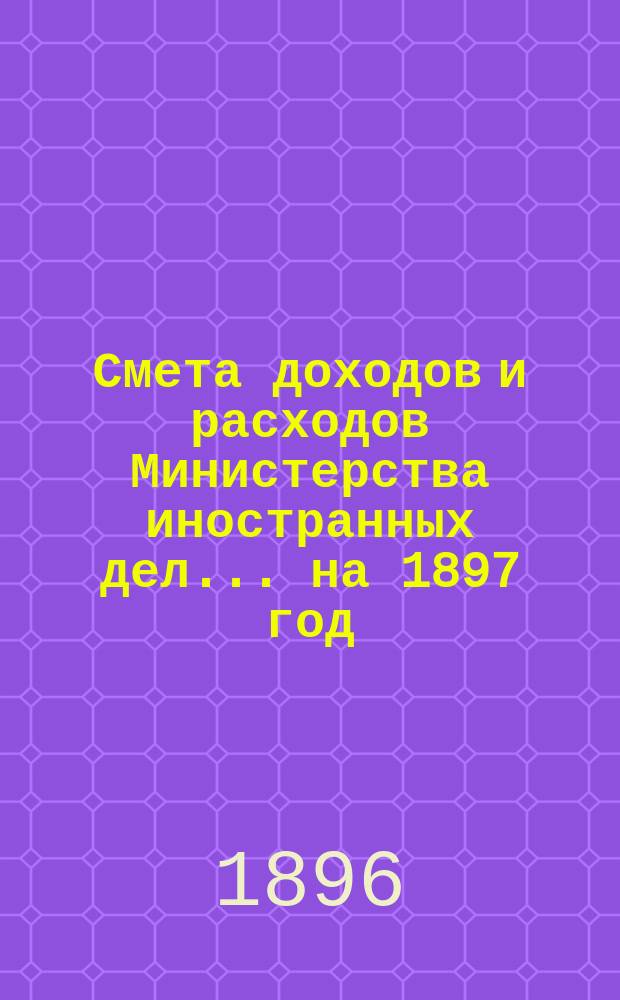 Смета доходов и расходов Министерства иностранных дел... на 1897 год