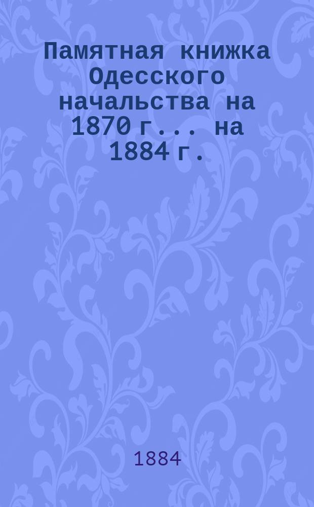 Памятная книжка Одесского начальства на 1870 г. ... на 1884 г.