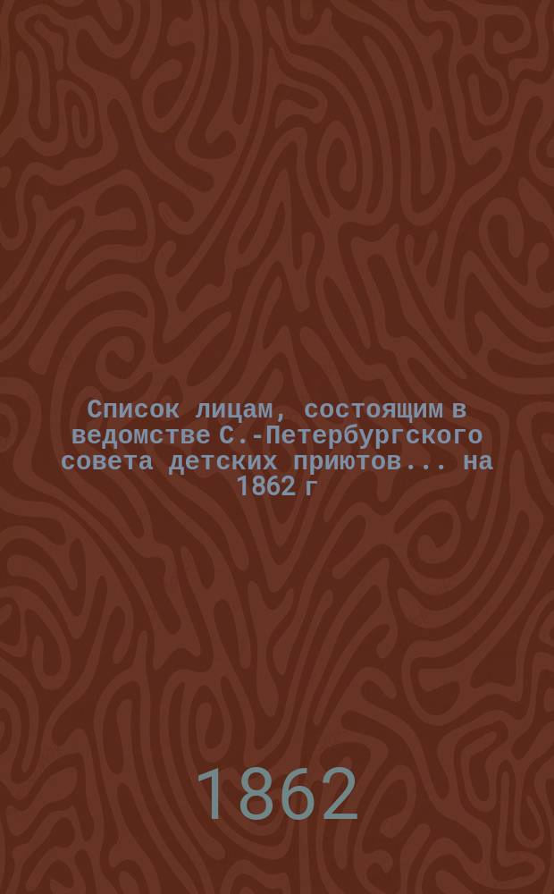 Список лицам, состоящим в ведомстве С.-Петербургского совета детских приютов... ... [на 1862 г.]