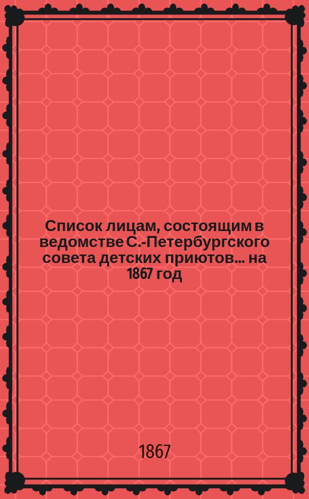 Список лицам, состоящим в ведомстве С.-Петербургского совета детских приютов... ... на 1867 год