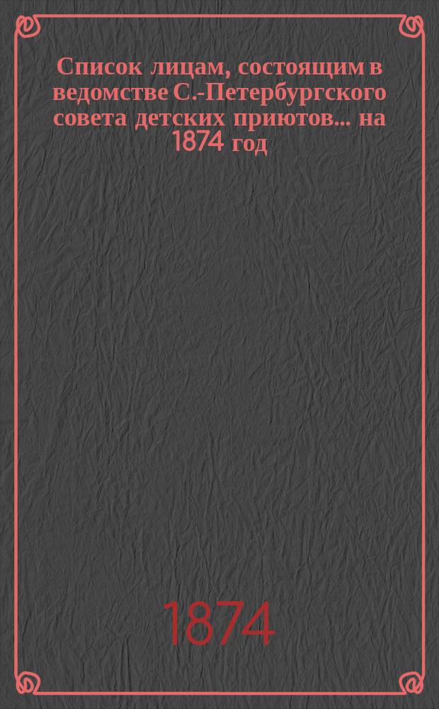 Список лицам, состоящим в ведомстве С.-Петербургского совета детских приютов... ... на 1874 год