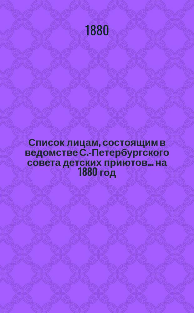 Список лицам, состоящим в ведомстве С.-Петербургского совета детских приютов... ... [на] 1880 [год]