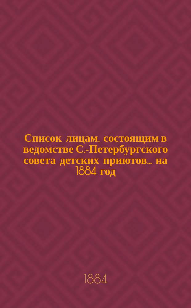 Список лицам, состоящим в ведомстве С.-Петербургского совета детских приютов... ... на 1884 год