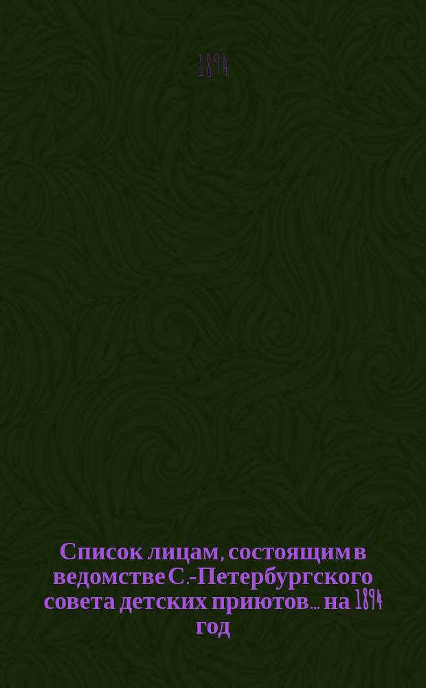 Список лицам, состоящим в ведомстве С.-Петербургского совета детских приютов... ... на 1894 год