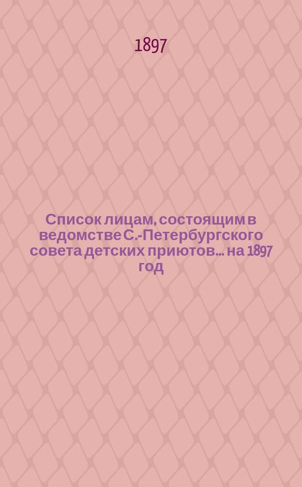 Список лицам, состоящим в ведомстве С.-Петербургского совета детских приютов... ... на 1897 год