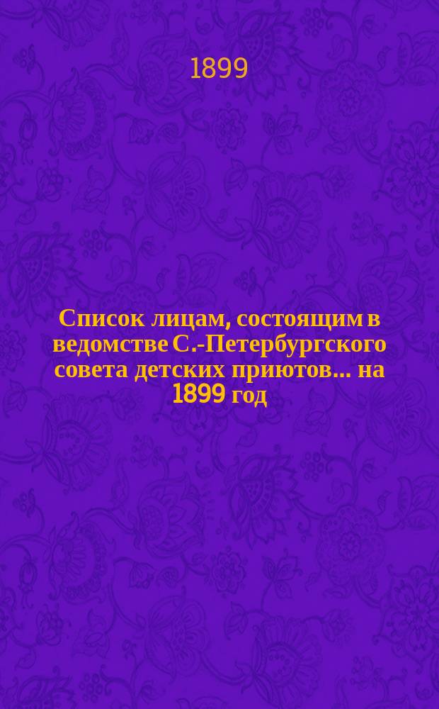 Список лицам, состоящим в ведомстве С.-Петербургского совета детских приютов... ... на 1899 год