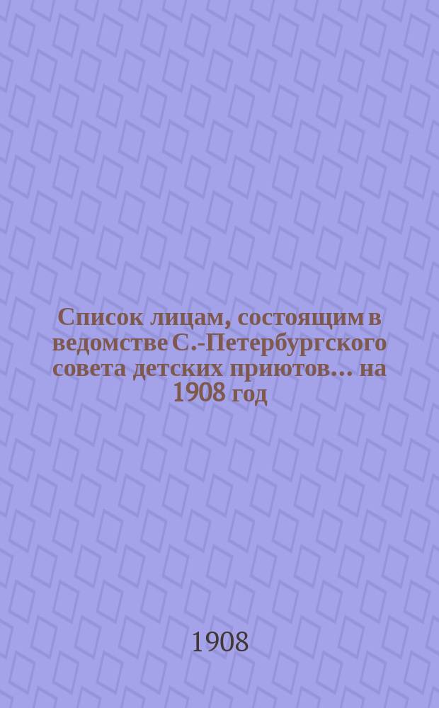 Список лицам, состоящим в ведомстве С.-Петербургского совета детских приютов... ... на 1908 год