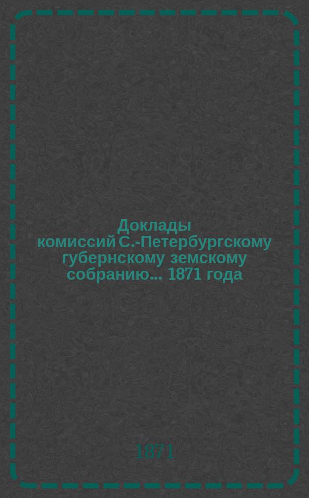 [Доклады комиссий] С.-Петербургскому губернскому земскому собранию... ... [1871 года] : ... [1871 года]. Комиссии о страховании скота