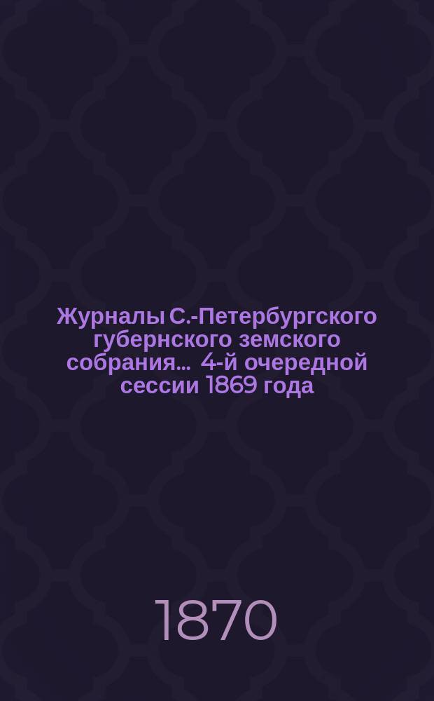 Журналы С.-Петербургского губернского земского собрания... ... 4-й очередной сессии 1869 года