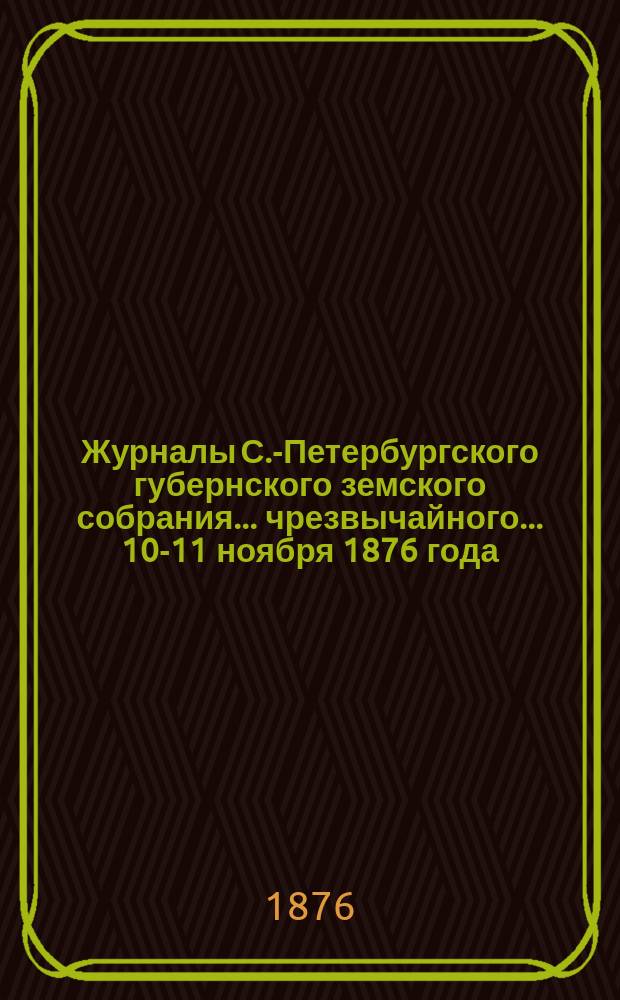 Журналы С.-Петербургского губернского земского собрания... ... чрезвычайного... 10-11 ноября 1876 года
