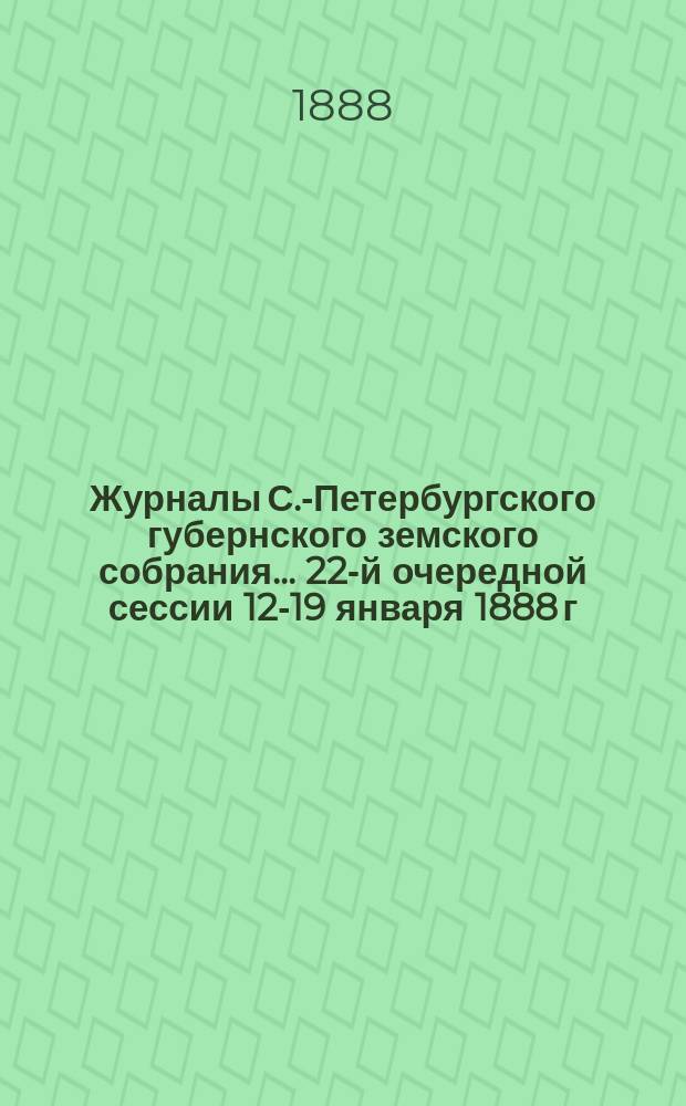 Журналы С.-Петербургского губернского земского собрания... ... 22-й очередной сессии 12-19 января 1888 г.
