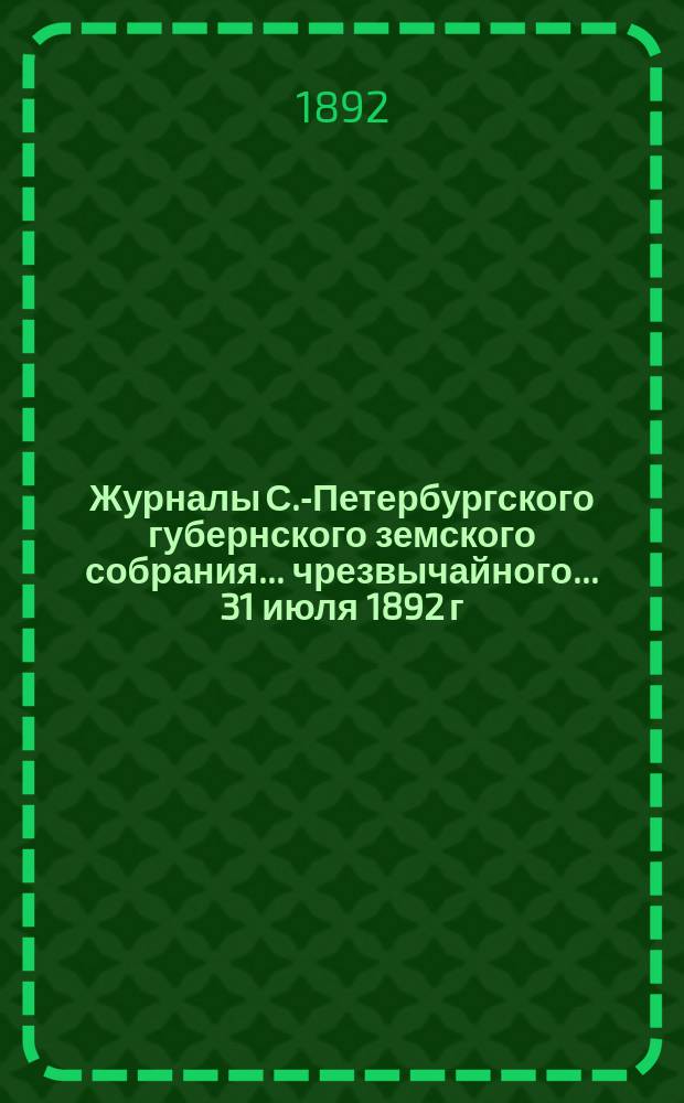 Журналы С.-Петербургского губернского земского собрания... ... чрезвычайного... 31 июля 1892 г.