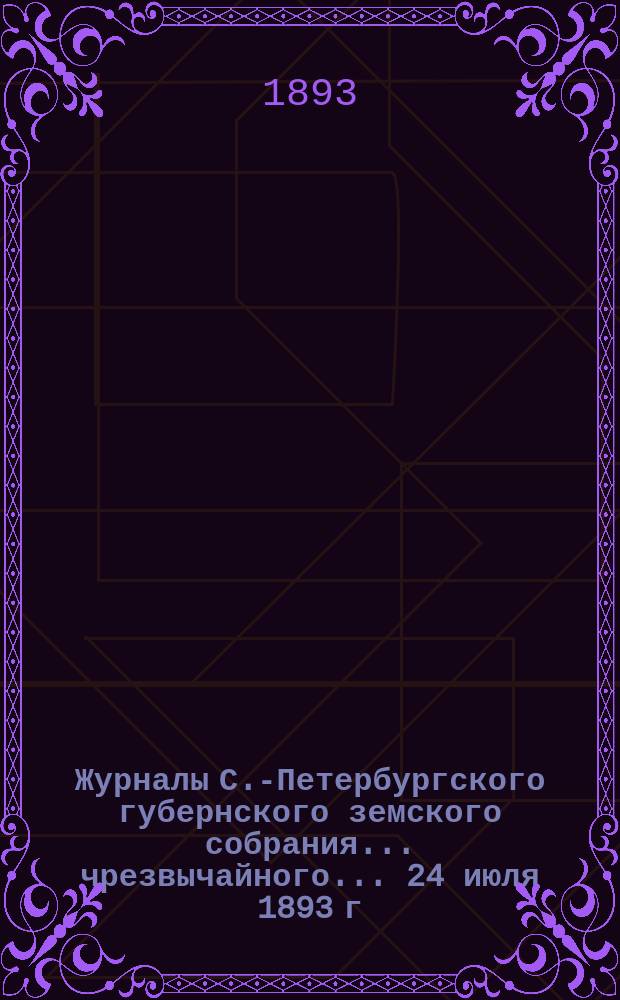 Журналы С.-Петербургского губернского земского собрания... ... чрезвычайного... 24 июля 1893 г.