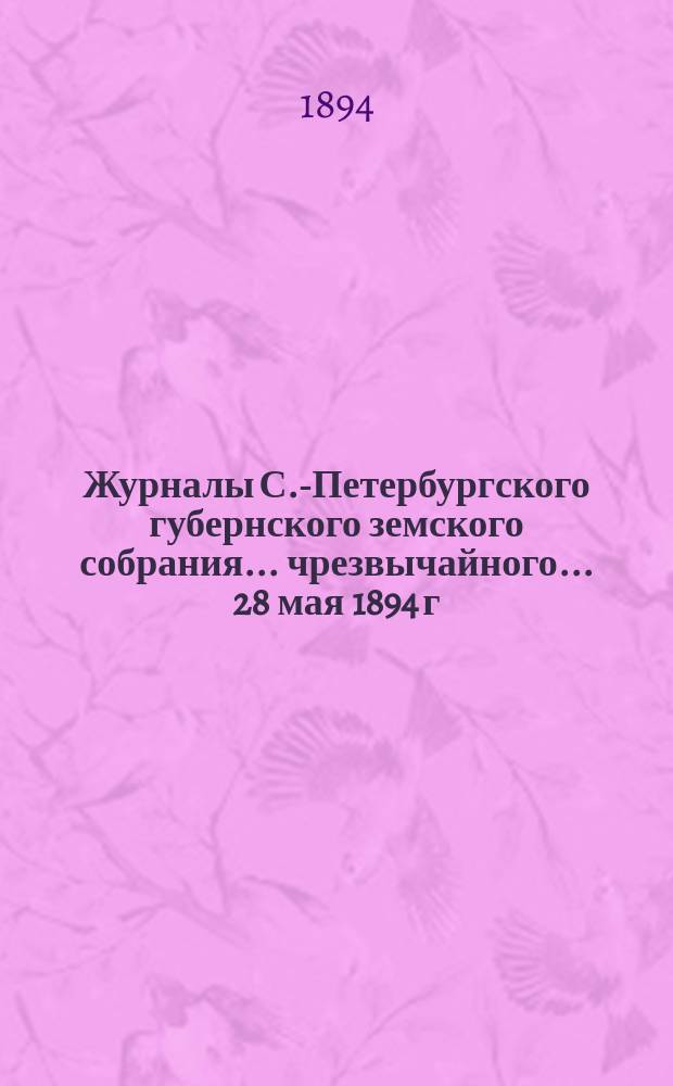 Журналы С.-Петербургского губернского земского собрания... ... чрезвычайного... 28 мая 1894 г.