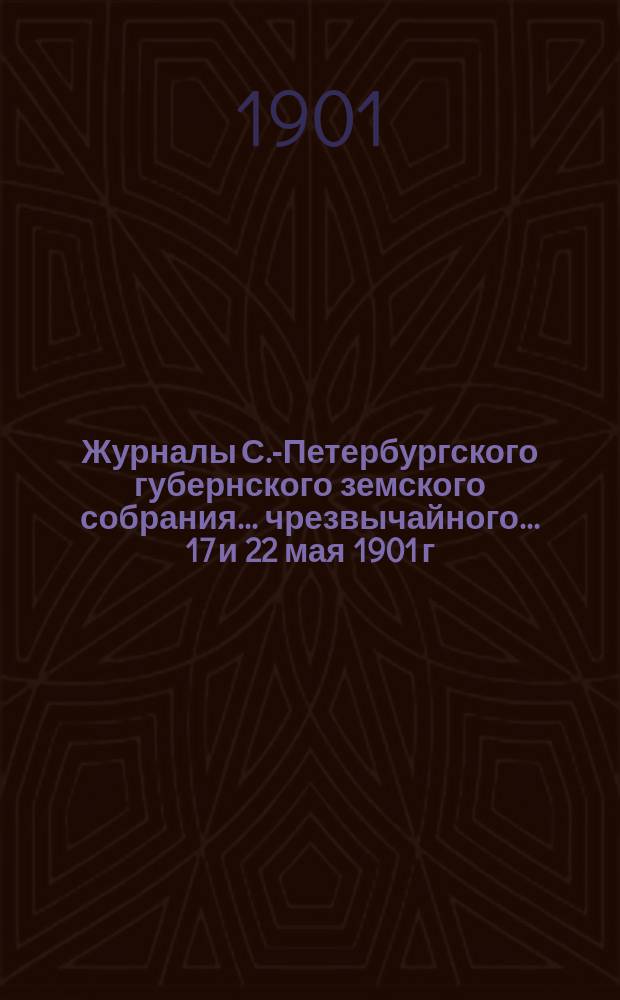 Журналы С.-Петербургского губернского земского собрания... ... чрезвычайного... 17 и 22 мая 1901 г.