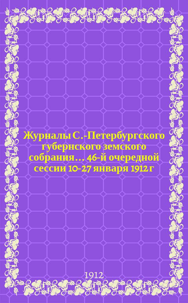 Журналы С.-Петербургского губернского земского собрания... ... 46-й очередной сессии 10-27 января 1912 г.