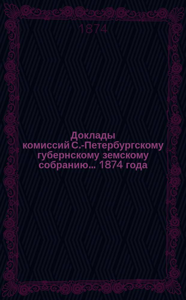 [Доклады комиссий] С.-Петербургскому губернскому земскому собранию... [1874 года] : [1874 года]. Комиссии, избранной С.-Петербургским земским собранием для рассмотрения проекта нового положения о взаимном земском страховании, составленного при Министерстве внутренних дел