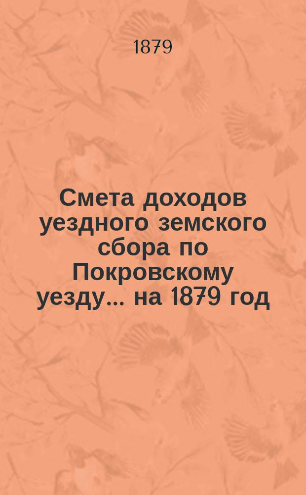 Смета доходов уездного земского сбора по Покровскому уезду... ... на 1879 год