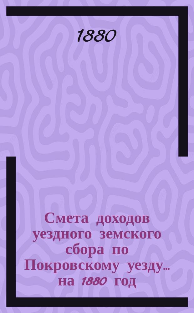 Смета доходов уездного земского сбора по Покровскому уезду... ... на 1880 год