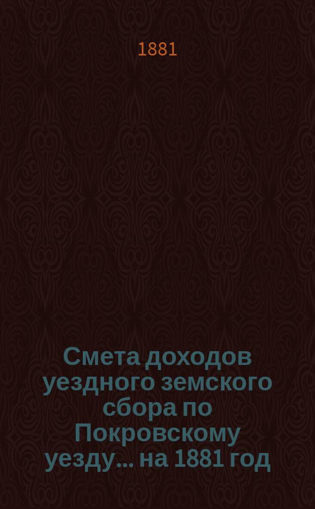 Смета доходов уездного земского сбора по Покровскому уезду... ... на 1881 год