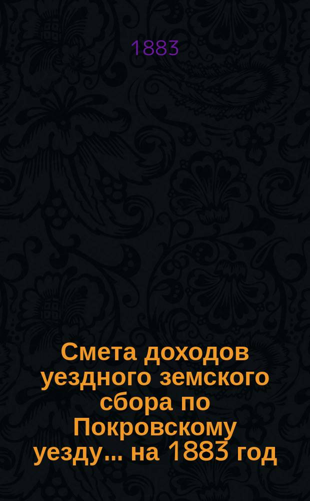 Смета доходов уездного земского сбора по Покровскому уезду... ... на 1883 год