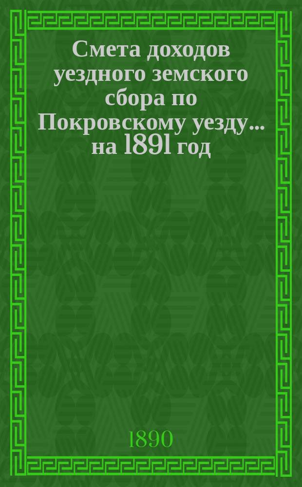 Смета доходов уездного земского сбора по Покровскому уезду... ... на 1891 год