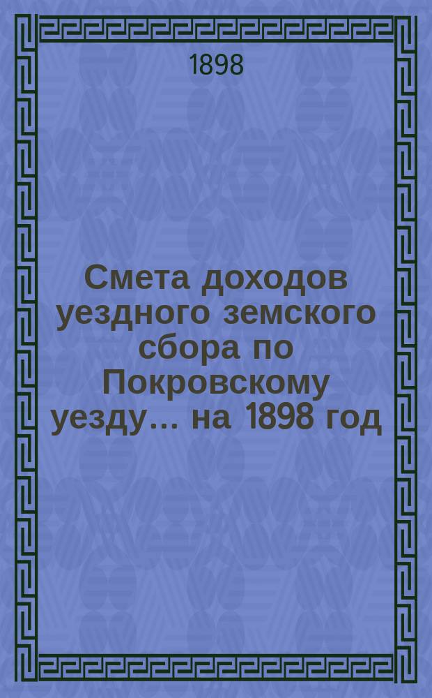 Смета доходов уездного земского сбора по Покровскому уезду... ... на 1898 год
