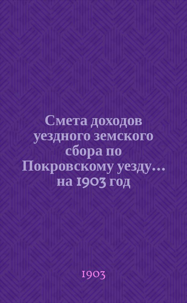 Смета доходов уездного земского сбора по Покровскому уезду... ... на 1903 год