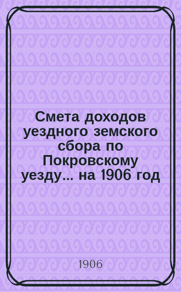Смета доходов уездного земского сбора по Покровскому уезду... ... на 1906 год