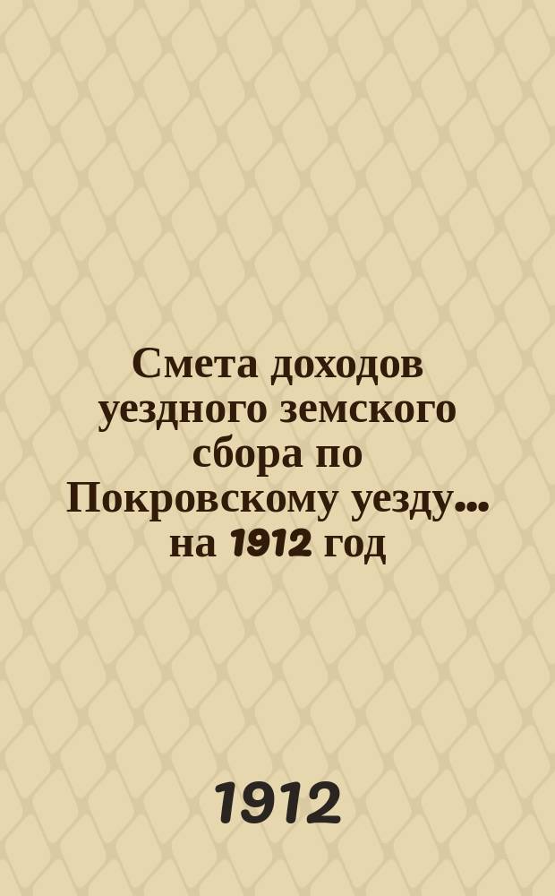 Смета доходов уездного земского сбора по Покровскому уезду... ... на 1912 год