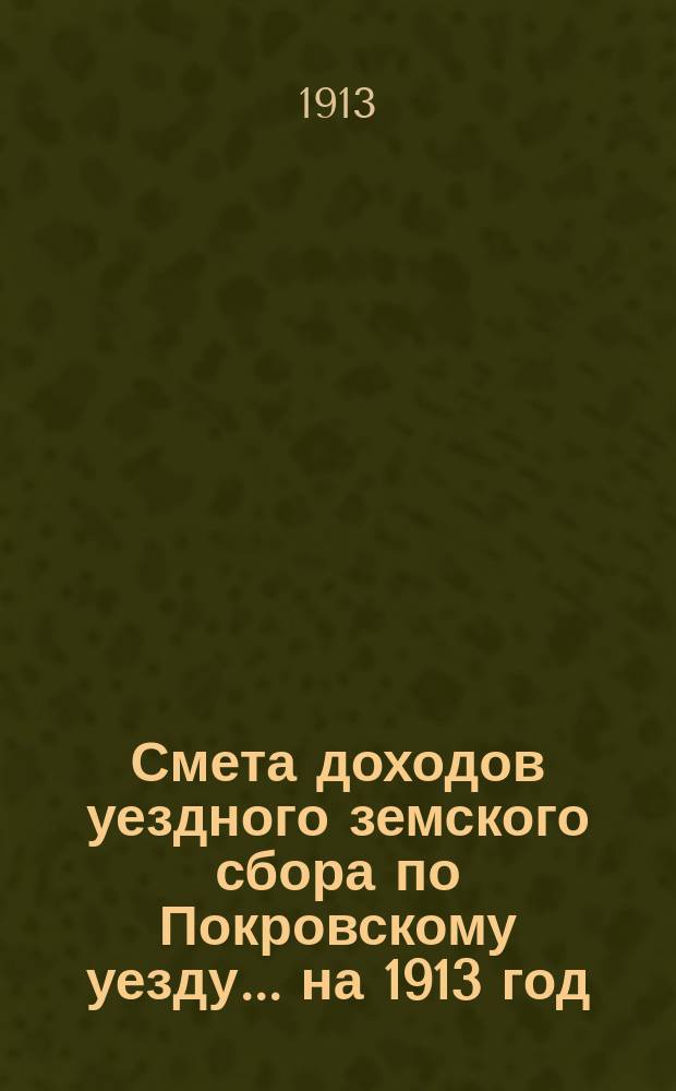 Смета доходов уездного земского сбора по Покровскому уезду... ... на 1913 год