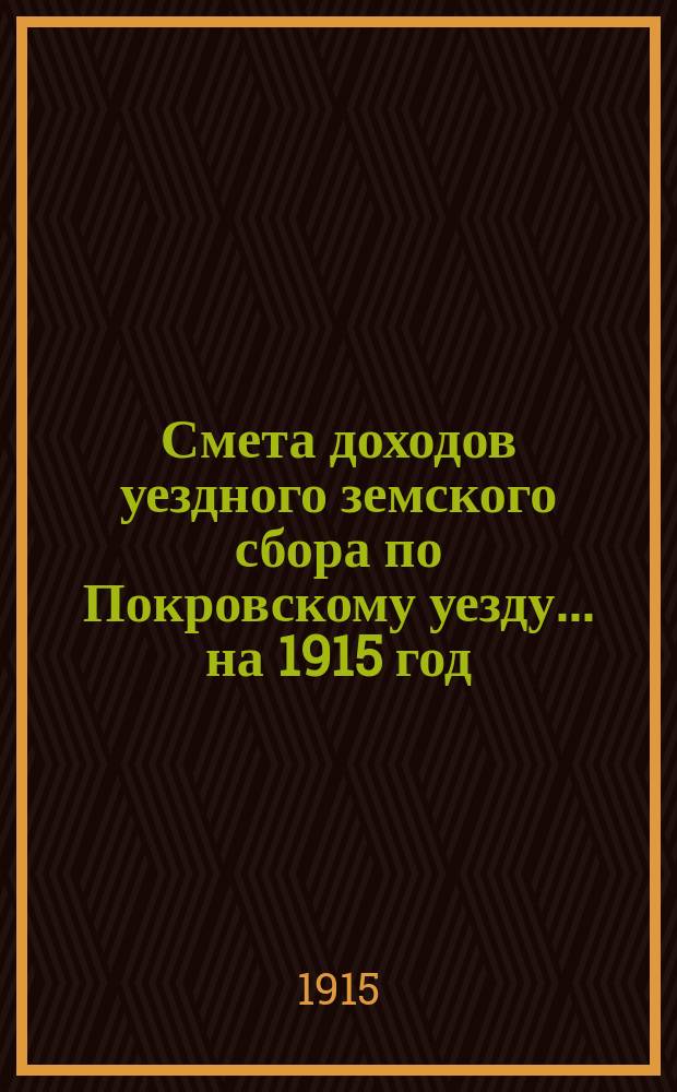 Смета доходов уездного земского сбора по Покровскому уезду... ... на 1915 год