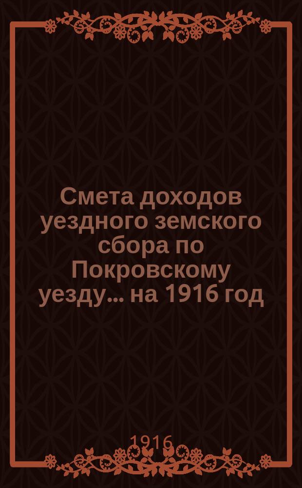 Смета доходов уездного земского сбора по Покровскому уезду... ... на 1916 год