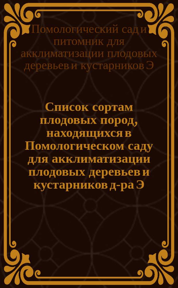... Список сортам плодовых пород, находящихся в Помологическом саду для акклиматизации плодовых деревьев и кустарников д-ра Э.Л. Регеля