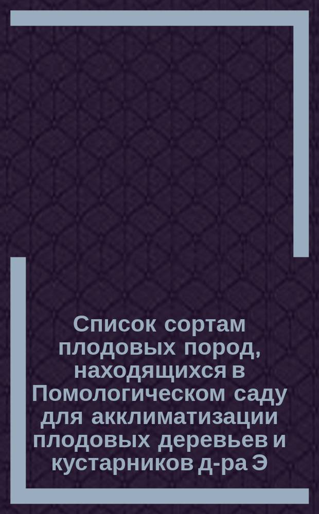 ... Список сортам плодовых пород, находящихся в Помологическом саду для акклиматизации плодовых деревьев и кустарников д-ра Э.Л. Регеля. Пятый... 1870